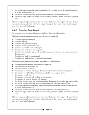 Page 11 The transfer position number indicating whether this extension was the first/second/third, etc.
to receive the transferred call.
 The device number and name of the extension/agent the call was transferred to.
 The dialed digits for the call. In the case of incoming calls the CLI for call will be displayed
here.
The report is presented in a call event per row format. Pagination of the report will occur if either
there are too many call events to fit in the height of a page or there are too many...