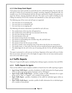 Page 124.1.3 Line Group Event Report
A line group event report provides an event/call trace for a selected line group. You can select the
call types in which you are interested, for example, incoming, outgoing or abandoned calls. For
example to see a list of all abandoned calls the call center experienced, compile a line group event
report for all lines, selecting abandoned calls only. This report can be useful in finding out the
Calling Line Identity (CLI) of the customers who abandoned, so their calls may be...