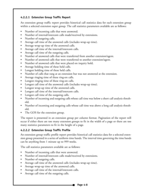 Page 174.2.2.1  Extension Group Traffic Report
An extension group traffic report provides historical call statistics data for each extension group
within a selected extension super group. The call statistics parameters available are as follows:
 Number of incoming calls that were answered.
 Number of internal/intercom calls made/received by extensions.
 Number of outgoing calls.
 Average call time of the answered calls (includes wrap-up time).
 Average wrap-up time of the answered calls.
 Average call...
