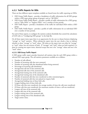 Page 204.2.3  Traffic Reports for DIDs
There are four different report templates available on SmartCentre for traffic reporting on DIDs:
 DID Group Traffic Report - provides a breakdown of traffic information for all DID groups
within a DID super group (group of groups), such as All DIDs.
 DID Group Traffic Profile Report - provides a profile of traffic information for a DID group,
such as Sales DIDs or Support DIDs, over a number of time periods.
 DID Traffic Report - provides a breakdown of the traffic for...