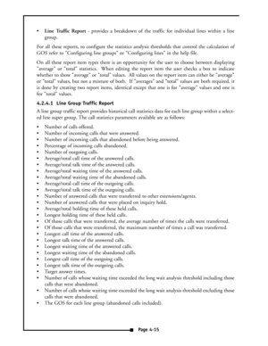 Page 24Line Traffic Report- provides a breakdown of the traffic for individual lines within a line
group.
For all these reports, to configure the statistics analysis thresholds that control the calculation of
GOS refer to Configuring line groups or Configuring lines in the help file.
On all these report item types there is an opportunity for the user to choose between displaying
average or total statistics.  When editing the report item the user checks a box to indicate
whether to show average or total values....