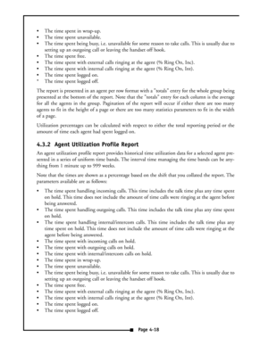 Page 27 The time spent in wrap-up.
 The time spent unavailable.
 The time spent being busy, i.e. unavailable for some reason to take calls. This is usually due to
setting up an outgoing call or leaving the handset off hook.
 The time spent free.
 The time spent with external calls ringing at the agent (% Ring On, Inc).
 The time spent with internal calls ringing at the agent (% Ring On, Int).
 The time spent logged on.
* The time spent logged off.
The report is presented in an agent per row format with a...