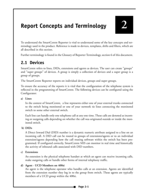 Page 6Report Concepts and Terminology
To understand the SmartCentre Reporter is vital to understand some of the key concepts and ter-
minology used in the product. Reference is made to devices, templates, shifts and filters, which are
all described in this section. 
Further terminology is found in the  Glossa ry of  Repo rter  Terminolog y, section  6 of this document.
2.1 Devices
SmartCentre refers to lines, DIDs, extensions and agents as devices. The user can create groups
and super groups of devices. A...