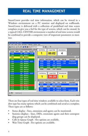 Page 7SmartCentre provides real time information, which can be viewed in a
Windows environment on a PC monitor and displayed on wallboards.
SmartCentre is delivered with a collection of predefined real time screen
templates to give you a feel for the type of screens, which can be created. In
a typical CALL CENTER environment a number of real time screens would
be combined to provide a composite view of important parameters to mon-
itor.
There are four types of real time windows available to select from. Each...