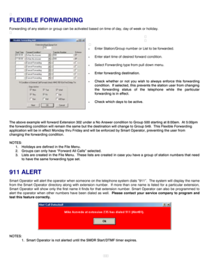 Page 20

FLEXIBLE FORWARDING 
Forwarding of any station or group can be activated based on time of day, day of week or holiday.   




· Enter Station/Group number or List to be forwarded. 
 
· Enter start time of desired forward condition. 
 
· Select Forwarding type from pull down menu. 
 
· Enter forwarding destination. 
 
· Check whether or not you wish to always enforce this forwarding 
condition.  If selected, this prevents the station user from changing 
the forwarding status of the telephone while the...