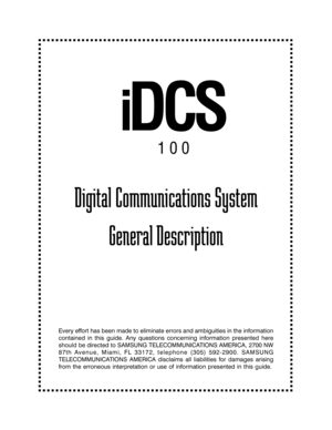 Page 1Digital Communications System
General Description
Every effort has been made to eliminate errors and ambiguities in the information
contained in this guide. Any questions concerning information presented here
should be directed to SAMSUNG TELECOMMUNICATIONS AMERICA, 2700 NW
87th Avenue, Miami, FL 33172, telephone (305) 592-2900. SAMSUNG
TELECOMMUNICATIONS AMERICA disclaims all liabilities for damages arising
from the erroneous interpretation or use of information presented in this guide.
iDCS
100 