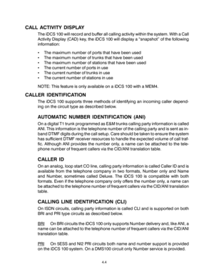 Page 324.4
CALL ACTIVITY DISPLAY
The iDCS 100 will record and buffer all calling activity within the system. With a Call
Activity Display (CAD) key, the iDCS 100 will display a “snapshot” of the following
information:
•The maximum number of ports that have been used
•The maximum number of trunks that have been used
•The maximum number of stations that have been used
•The current number of ports in use
•The current number of trunks in use
•The current number of stations in use
NOTE: This feature is only...