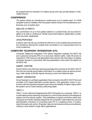 Page 38be programmed as members of a station group and may provide steady or inter-
rupted closure.
CONFERENCE
The system allows six simultaneous conferences up to 5 parties each. If a SCM
daughter board is installed, then the system allows a total of 24 simultaneous con-
ferences up to 5 parties each.
ADD-ON (5 PARTY)
Any combination of up to five parties (stations or outside lines) can be joined to-
gether in an add-on conference. Parties may be eliminated or added after a confer-
ence has been established....