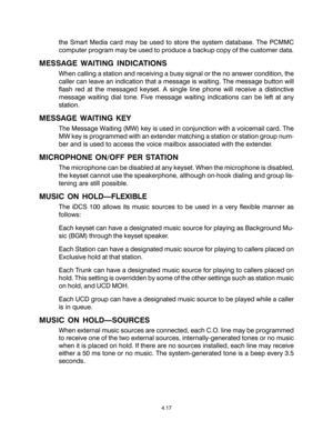 Page 45the Smart Media card may be used to store the system database. The PCMMC
computer program may be used to produce a backup copy of the customer data.
MESSAGE WAITING INDICATIONS
When calling a station and receiving a busy signal or the no answer condition, the
caller can leave an indication that a message is waiting. The message button will
flash red at the messaged keyset. A single line phone will receive a distinctive
message waiting dial tone. Five message waiting indications can be left at any...