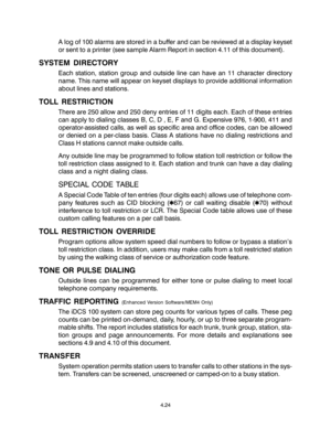 Page 52A log of 100 alarms are stored in a buffer and can be reviewed at a display keyset
or sent to a printer (see sample Alarm Report in section 4.11 of this document).
SYSTEM DIRECTORY
Each station, station group and outside line can have an 11 character directory
name. This name will appear on keyset displays to provide additional information
about lines and stations.
TOLL RESTRICTION
There are 250 allow and 250 deny entries of 11 digits each. Each of these entries
can apply to dialing classes B, C, D , E,...