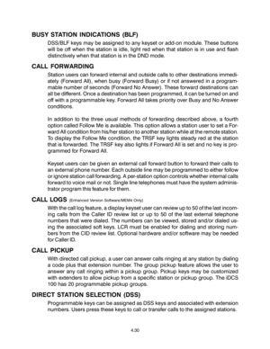 Page 58BUSY STATION INDICATIONS (BLF)
DSS/BLF keys may be assigned to any keyset or add-on module. These buttons
will be off when the station is idle, light red when that station is in use and flash
distinctively when that station is in the DND mode.
CALL FORWARDING
Station users can forward internal and outside calls to other destinations immedi-
ately (Forward All), when busy (Forward Busy) or if not answered in a program-
mable number of seconds (Forward No Answer). These forward destinations can
all be...