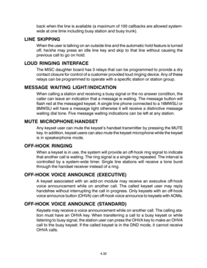 Page 60back when the line is available (a maximum of 100 callbacks are allowed system-
wide at one time including busy station and busy trunk).
LINE SKIPPING
When the user is talking on an outside line and the automatic hold feature is turned
off, he/she may press an idle line key and skip to that line without causing the
previous call to go on hold.
LOUD RINGING INTERFACE
The MISC daughter board has 3 relays that can be programmed to provide a dry
contact closure for control of a customer provided loud ringing...