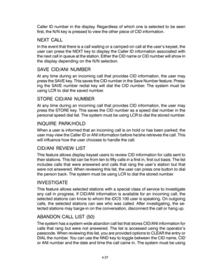 Page 65Caller ID number in the display. Regardless of which one is selected to be seen
first, the N/N key is pressed to view the other piece of CID information.
NEXT CALL
In the event that there is a call waiting or a camped-on call at the user’s keyset, the
user can press the NEXT key to display the Caller ID information associated with
the next call in queue at the station. Either the CID name or CID number will show in
the display depending on the N/N selection.
SAVE CID/ANI NUMBER
At any time during an...