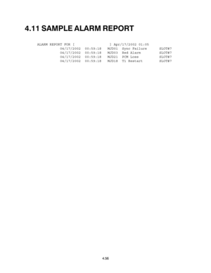 Page 844.56
4.11 SAMPLE ALARM REPORT
ALARM REPORT FOR [                 ] Apr/17/2002 01:05
           04/17/2002  00:59:18   MJD01  Sync Failure      SLOT#7
           04/17/2002  00:59:18   MJD03  Red Alarm         SLOT#7
           04/17/2002  00:59:18   MJD21  PCM Loss          SLOT#7
           04/17/2002  00:59:18   MJD18  T1 Restart        SLOT#7 