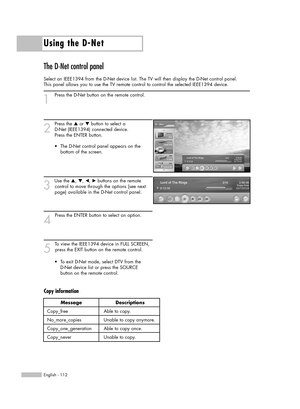 Page 112Using the D-Net
English - 112
The D-Net control panel
Select an IEEE1394 from the D-Net device list. The TV will then display the D-Net control panel. 
This panel allows you to use the TV remote control to control the selected IEEE1394 device.
1
Press the D-Net button on the remote control.
2
Press the …or †button to select a 
D-Net (IEEE1394) connected device. 
Press the ENTER button.
3
Use the …, †, œ, √buttons on the remote 
control to move through the options (see next 
page) available in the D-Net...