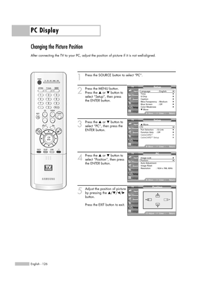 Page 126PC Display
English - 126
Changing the Picture Position
After connecting the TV to your PC, adjust the position of picture if it is not well-aligned.
1
Press the SOURCE button to select “PC”.
2
Press the MENU button.
Press the …or †button to
select “Setup”, then press
the ENTER button.
3
Press the …or †button to
select “PC”, then press the
ENTER button.
4
Press the …or †button to
select “Position”, then press
the ENTER button.
5
Adjust the position of picture
by pressing the …/†/œ/√
button.
Press the EXIT...