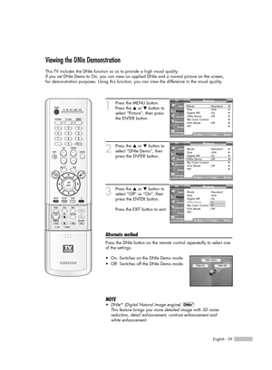 Page 59English - 59
Viewing the DNIe Demonstration
This TV includes the DNIe function so as to provide a high visual quality.
If you set DNIe Demo to On, you can view an applied DNIe and a normal picture on the screen, 
for demonstration purposes. Using this function, you can view the difference in the visual quality.
1
Press the MENU button.
Press the …or †button to
select “Picture”, then press
the ENTER button.
2
Press the …or †button to
select “DNIe Demo”, then
press the ENTER button.
3
Press the …or †button...