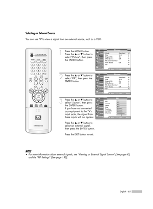 Page 65English - 65
Selecting an External Source
You can use PIP to view a signal from an external source, such as a VCR.
1
Press the MENU button.
Press the …or †button to
select “Picture”, then press
the ENTER button.
2
Press the …or †button to
select “PIP”, then press the
ENTER button.
3
Press the …or †button to
select “Source”, then press
the ENTER button.
If you have not connected
any equipment to the TV’s
input jacks, the signal from
these inputs will not appear.
Press the …or †button to
select an external...