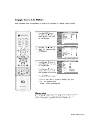 Page 69English - 69
Changing the Channel of the Sub (PIP) Picture
After you set the signal source (antenna or cable) of the sub picture, it is easy to change channels.
1
Press the MENU button.
Press the …or †button to
select “Picture”, then press
the ENTER button.
2
Press the …or †button to
select “PIP”, then press the
ENTER button.
3
Press the …or †button to
select “Channel”, then press
the ENTER button.
Press the …or †button to
select a channel you want,
then press the ENTER button.
Press the EXIT button to...