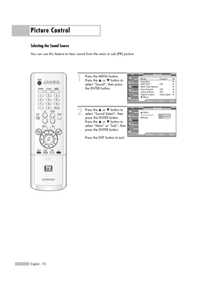 Page 70Picture Control
English - 70
Selecting the Sound Source
You can use this feature to hear sound from the main or sub (PIP) picture.
1
Press the MENU button.
Press the …or †button to
select “Sound”, then press
the ENTER button.
2
Press the …or †button to
select “Sound Select”, then
press the ENTER button.
Press the …or †button to
select “Main” or “Sub”, then
press the ENTER button.
Press the EXIT button to exit.
Sound
Mode : Custom√Equalizer√SRS TSXT :  Off√Multi-Track Options√Auto Volume :  Off√Internal...