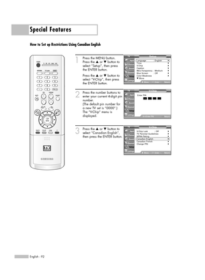 Page 92Special Features
English - 92
How to Set up Restrictions Using Canadian English
1
Press the MENU button.
Press the …or †button to
select “Setup”, then press 
the ENTER button.
Press the …or †button to
select “V-Chip”, then press
the ENTER button.
2
Press the number buttons to
enter your current 4-digit pin
number.
(The default pin number for
a new TV set is “0000”.)
The “V-Chip” menu is
displayed.
3
Press the …or †button to
select “Canadian English”,
then press the ENTER button.V- Chip
V-Chip Lock :...