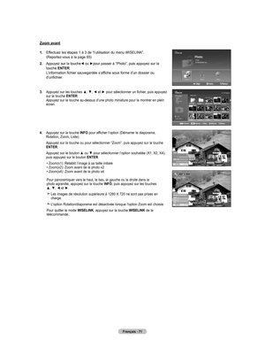 Page 163
Français - 71
Zoom avant
1.  
Effectuez les étapes 1 à 3 de “l’utilisation du menu WISELINK”. (Reportez-vous à la page 65)
2.   
Appuyez sur la touche◄ ou ►pour passer à “Photo”, puis appuyez sur la touche ENTER. L’information fichier sauvegardée s’affiche sous forme d’un dossier ou d’unfichier.
.   Appuyez sur les touches ▲, ▼, ◄ et ► pour sélectionner un fichier, puis appuyez sur la touche ENTER. Appuyez sur la touche au-dessus d’une photo miniature pour la montrer en plein écran. 
4.   
Appuyez...