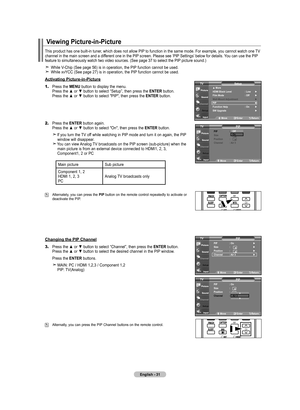 Page 33English - 1
Viewing Picture-in-Picture
This product has one built-in tuner, which does not allow PIP to function in the same mode. For example, you cannot watch one TV 
channel in the main screen and a different one in the PIP screen. Please see ‘PIP Settings’ below for details. You can use the PIP 
feature to simultaneously watch two video sources. (See page 37 to sele\
ct the PIP picture sound.)
 While V-Chip (See page 56) is in operation, the PIP function cannot be used.  While xvYCC (See page...