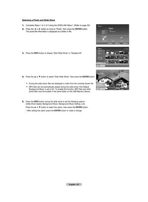 Page 69English - 67
Selecting a Photo and Slide Show
1.	Complete Steps 1 to 3 of “Using the WISELINK Menu”. (Refer to page 65)
2.	 Press the 
◄ or ► button to move to “Photo”, then press the  ENTER button.      The saved file information is displayed as a folder or file.
3.	 Press the  INFO button to display “Start Slide Show” or “Deselect All”.
4.	 Press the ▲ or ▼ button to select “Start Slide Show”, then press the  ENTER button. 
    
    During the slide show, files are displayed in order from the currently...