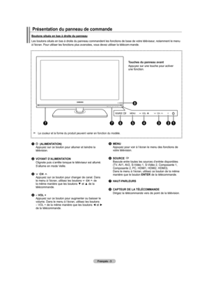 Page 95
Français - 
Présentation du panneau de commande 
1			(ALIMENTATION) Appuyez sur ce bouton pour allumer et teindre la télévision.
2 VOy ANT D’ALIMENTATION   Clignote puis s’arrête lorsque le téléviseur est allumé.   
  S’allume en mode Veille.
3   Ch 	Appuyez sur ce bouton pour changer de canal. Dans le menu à l’écran, utilisez les boutons  Ch  de la même manière que les boutons ▼ et ▲ de la télécommande.
4	– VOL + 
    Appuyez sur ce bouton pour augmenter ou baisser le 
volume. Dans le menu à...