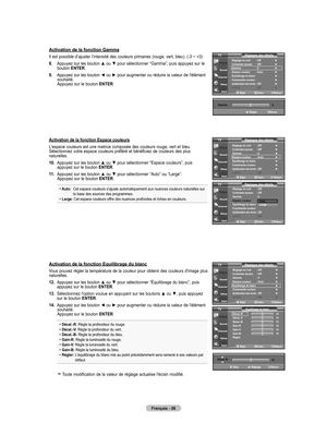 Page 120
Français - 26
Activation de la fonction Gamma
Il est possible d’ajuster l’intensité des couleurs primaires (rouge, vert, bleu). (-3 ~ +3)
8.   
Appuyez sur les bouton ▲ ou ▼ pour sélectionner “Gamma”, puis appuyez sur le 
bouton ENTER.
.     Appuyez sur les bouton ◄ ou ► pour augmenter ou réduire la valeur de l'élément 
souhaité. Appuyez sur le bouton ENTER.
   
Activation de la fonction Espace couleurs
L'espace couleurs est une matrice composée des couleurs rouge, vert et bleu....