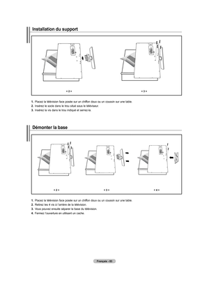 Page 177
Français - 8
Installation du support 
< 2 ><  >
1.  
Placez la télévision face posée sur un chiffon doux ou un coussin sur une table.
2.   
Insérez le socle dans le trou situé sous le téléviseur.
.   
Insérez la vis dans le trou indiqué et serrez-la.
Démonter la base
< 2 > <  >< 4 >
1.  
Placez la télévision face posée sur un chiffon doux ou un coussin sur une table.
2.   
Retirez les 4 vis à l’arrière de la télévision.
.   
Vous pouvez ensuite séparer la base du télévision.
4....