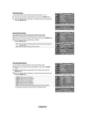 Page 28
English - 26
Move   Enter Return
R-Offset 
 1
G-Offset   1
b-Offset   1
R-Gain   1
G-Gain   1
b-Gain   1
Reset   
 
White balanceTV
Activating Gamma
You can adjust the Primary Color (Red, Green Blue) Intensity. (-3 ~ +3)
8.	Press the ▲ or ▼ button to select “Gamma”, then press the ENTER button.
9.	Press the ◄ or ► button to decrease or increase the value of a particular item. 
    Press the ENTER button.
Changing the Color Space
Color space is a color matrix composed of...