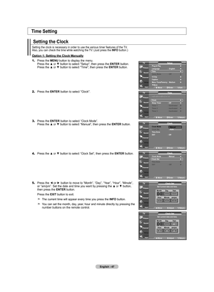 Page 49
English - 47
Setting the Clock
Setting the clock is necessary in order to use the various timer feature\
s of the TV. Also, you can check the time while watching the TV. (Just press the INFO button.)
Option 1: Setting the Clock Manually
1.	Press the MENU button to display the menu. 
    Press the ▲ or ▼ button to select "Setup", then press the ENTER button. 
    Press the ▲ or ▼ button to select "Time", then press the ENTER button.
2.	Press the ENTER button to select "Clock".
3....