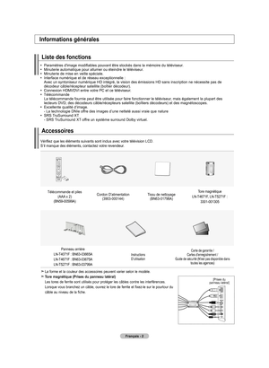 Page 96Français - 
Accessoires
Informations générales
Liste des fonctions
		Paramètres	d'image	modifiables	pouvant	être	stockés	dans	la	mémoire	 du	téléviseur.
	 	 Minuterie	automatique	pour	allumer	ou	éteindre	le	téléviseur.
	 	 Minuterie	de	mise	en	veille	spéciale.
	 		Interface 	numérique	et	de	réseau	exceptionnelle	: 	
Avec	un	syntoniseur	numérique	HD	intégré,	la	vision	des	émissions	HD	sans	inscription	ne	nécessite	pas	de	
décodeur 	câble/récepteur	satellite	(boîtier	décodeur).
	 		Connexion...