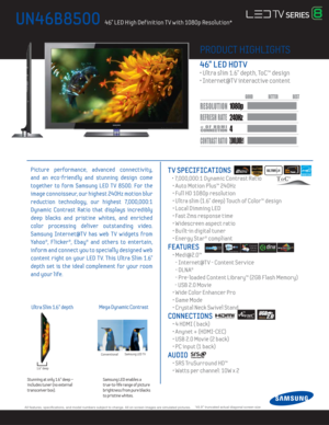 Page 1  All features, specifi cations, and model numbers subject to change. All on screen images are simulated pictures.*45.9” truncated actual diagonal screen size
PRODUCT HIGHLIGHTS
46” LED HDT V
• Ultra slim 1.6” depth, ToC™ design
• Internet@T V interactive content
UN46B8500   46” LED High Def inition T V with 1080p Resolution* 
Picture performance, advanced connectiv ity, 
and an eco-friendly and stunning design come 
together to form Samsung LED T V 8500. For the 
image connoisseur, our highest 240Hz...