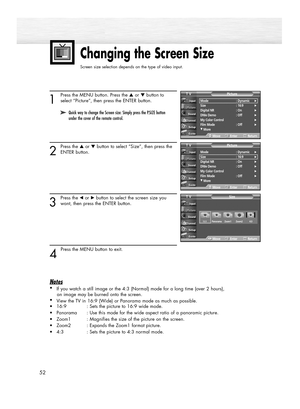 Page 52Changing the Screen Size
Screen size selection depends on the type of video input.
52
1
Press the MENU button. Press the ▲or ▼button to
select “Picture”, then press the ENTER button.
2
Press the ▲or ▼button to select “Size”, then press the
ENTER button.
3
Press the œor √button to select the screen size you
want, then press the ENTER button.
4 
Press the MENU button to exit.
Notes
•
If you watch a still image or the 4:3 (Normal) mode for a long time (over 2 hours), 
an image may be burned onto the...