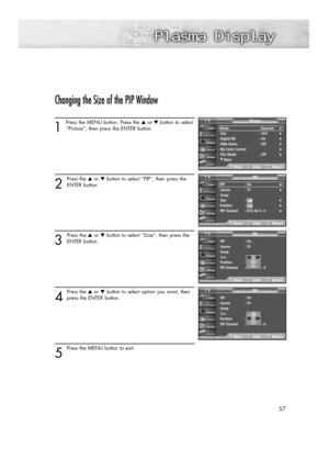 Page 5757
Changing the Size of the PIP Window
1 
Press the MENU button. Press the ▲or ▼button to select
“Picture”, then press the ENTER button. 
2
Press the ▲or ▼button to select “PIP”, then press the
ENTER button.
3
Press the ▲or ▼button to select “Size”, then press the
ENTER button.
4
Press the ▲or ▼button to select option you want, then
press the ENTER button.
5
Press the MENU button to exit.
PIP : On
Source : TV
Swap
Size : 
Position : 
PIP Channel : DTV Air 3 - 0
PIPTV
MoveEnterReturn
PIP : On
Source : TV...