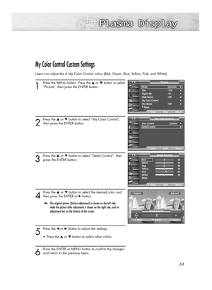 Page 6363
My Color Control Custom Settings
Users can adjust the 6 My Color Control colors (Red, Green, Blue, Yellow, Pink, and White).
1
Press the MENU button. Press the ▲or ▼button to select
“Picture”, then press the ENTER button. 
2 
Press the ▲or ▼button to select “My Color Control”,
then press the ENTER button.
3
Press the ▲or ▼button to select “Detail Control”, then
press the ENTER button.
4
Press the ▲or ▼button to select the desired color and
then press the ENTER or √ button.
5
Press the œor √button to...