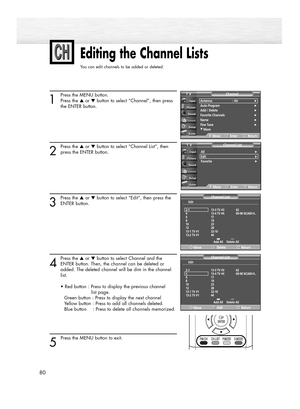 Page 8080
Editing the Channel Lists
You can edit channels to be added or deleted.
1
Press the MENU button.
Press the ▲or ▼button to select “Channel”, then press 
the ENTER button. 
2
Press the ▲or ▼button to select “Channel List”, then
press the ENTER button.
3
Press the ▲or ▼button to select “Edit”, then press the
ENTER button.
4
Press the ▲or ▼button to select Channel and the
ENTER button. Then, the channel can be deleted or 
added. The deleted channel will be dim in the channel 
list.
• Red button : Press to...