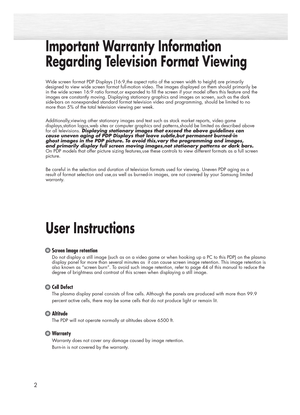Page 22
Important Warranty Information
Regarding Television Format Viewing
User Instructions 
Wide screen format PDP Displays (16:9,the aspect ratio of the screen width to height) are primarily
designed to view wide screen format full-motion video. The images displayed on them should primarily be
in the wide screen 16:9 ratio format,or expanded to fill the screen if your model offers this feature and the
images are constantly moving. Displaying stationary graphics and images on screen, such as the dark...