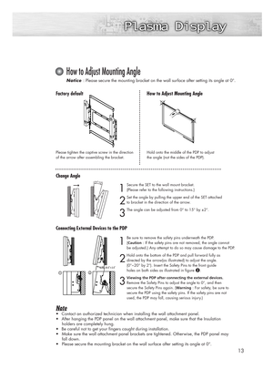 Page 1313
Note
•Contact an authorized technician when installing the wall attachment panel.
•After hanging the PDP panel on the wall attachment panel, make sure that the Insulation 
holders are completely hung. 
•Be careful not to get your fingers caught during installation.
•Make sure the wall attachment panel brackets are tightened. Otherwise, the PDP panel may 
fall down.
•Please secure the mounting bracket on the wall surface after setting its angle at 0°.
How to Adjust Mounting Angle
Notice  Notice :...