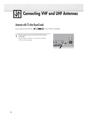 Page 18Connecting VHF and UHF Antennas
18
Antennas with 75-ohm Round Leads
If your antenna looks like this:  it has 75-ohm round leads.  
1
Plug the antenna lead into the VHF/UHF terminal 
on the PDP.
Use the Antenna Cable, an accessory included 
in the product package. 
BN68-00714A-00_002~25  2004.5.6  11:53 AM  Page 18 