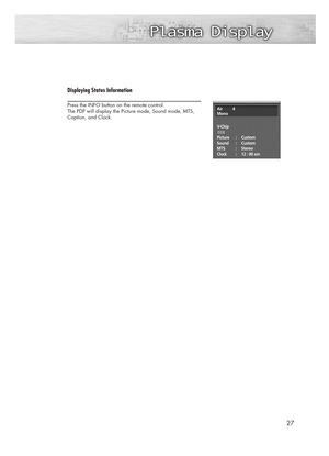 Page 2727
Displaying Status Information
Press the INFO button on the remote control. 
The PDP will display the Picture mode, Sound mode, MTS,
Caption, and Clock.Air          4
Mono
V-Chip
Picture      :     Custom
Sound       :    Custom
MTS       :    Stereo
Clock       :    12 : 00 am
CC
BN68-00714A-00_026~67  2004.5.6  11:56 AM  Page 27 