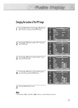 Page 5353
Changing the Location of the PIP Image
1 
Press the MENU button. Press the ▲or ▼button to
select “Picture”, then press the ENTER button. 
2 
Press the ▲or ▼button to select “PIP”, then press
the ENTER button.
3 
Press the ▲or ▼button to select “Position”, then
press the ENTER button.  
4 
Press the ▲or ▼button to select the PIP position
you want, then press the ENTER button.
5 
Press the MENU button to exit. 
Note
•The Double 1(     ) or Double 2 (     ) mode can not be selected in position.
Mode :...