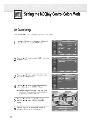Page 5858
Setting the MCC(My Control Color) Mode
MCC Custom Settings
Users can adjust the 3 MCC colors (Skin, Sky, and Grass Tones).
1 
Press the MENU button. Press the ▲or ▼button to
select “Picture”, then press the ENTER button. 
2 
Press the ▲or ▼button to select “MCC”, then press
the ENTER button.
3 
Press the ▲or ▼button to select “Detail Control”,
then press the ENTER button.
4
Pressthe ▲or ▼button to select the desired MCC
color and 
then press the ENTER or √ button.
5 
Press the œor √button to adjust...
