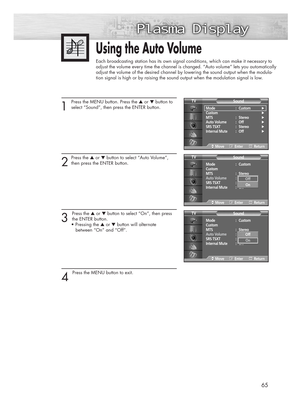 Page 6565
1 
Press the MENU button. Press the ▲or ▼button to
select “Sound”, then press the ENTER button. 
2
Press the ▲or ▼button to select “Auto Volume”,
then press the ENTER button.
3 
Press the ▲or ▼button to select “On”, then press
the ENTER button. 
• Pressing the ▲or ▼button will alternate 
between “On” and “Off”. 
4 
Press the MENU button to exit.
Using the Auto Volume
Each broadcasting station has its own signal conditions, which can make it necessary to
adjust the volume every time the channel is...