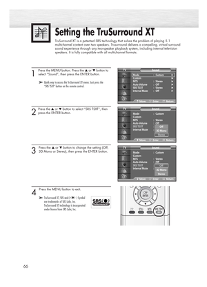 Page 6666
Setting the TruSurround XT
TruSurround XT is a patented SRS technology that solves the problem of playing 5.1
multichannel content over two speakers. Trusurround delivers a compelling, virtual surround
sound experience through any two-speaker playback system, including internal television
speakers. It is fully compatible with all multichannel formats.
1 
Press the MENU button. Press the ▲or ▼button to
select “Sound”, then press the ENTER button.
2
Press the ▲or ▼button to select “SRS TSXT”, then
press...