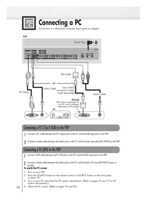 Page 74Connecting a PC
Connection to a Macintosh computer may require an adapter.
74
Connecting a PC (15p D-SUB) to the PDP
Connecting a PC (DVI) to the PDP
Audio Cable
Audio CablePC Cable
DVI CablePower Plug
DVI jack(The actual configuration on
your PC may be different,
depending on the model.)
PDP
PC
or
Use a DVI-D 
connection cable.
(sold separately)
Connect a PC cable between the PC Output jack on the PC and the RGB input jack on the PDP.
Connect a Audio cable between the Audio jack on the PC and the Audio...