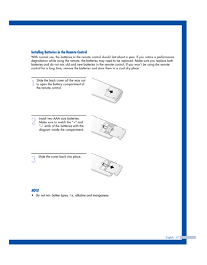 Page 17Installing Batteries in the Remote Control
With normal use, the batteries in the remote control should last about a year. If you notice a performance
degradation while using the remote, the batteries may need to be replaced. Make sure you replace both
batteries and do not mix old and new batteries in the remote control. If you won’t be using the remote
control for a long time, remove the batteries and store them in a cool dry place.
1
Slide the back cover all the way out
to open the battery compartment...