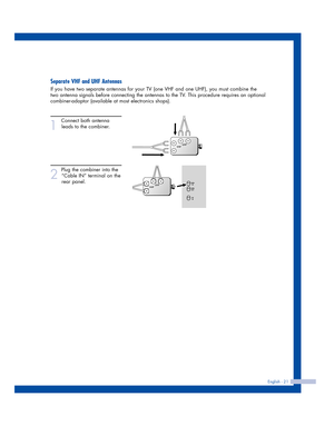 Page 21English - 21
Separate VHF and UHF Antennas
If you have two separate antennas for your TV (one VHF and one UHF), you must combine the
two antenna signals before connecting the antennas to the TV. This procedure requires an optional
combiner-adaptor (available at most electronics shops).
1
Connect both antenna
leads to the combiner. 
2
Plug the combiner into the
“Cable IN” terminal on the
rear panel.
2_BP68-00413A-00(18~31)  10/12/04  10:16 AM  Page 21 